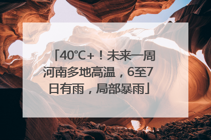 40℃+！未来一周河南多地高温，6至7日有雨，局部暴雨
